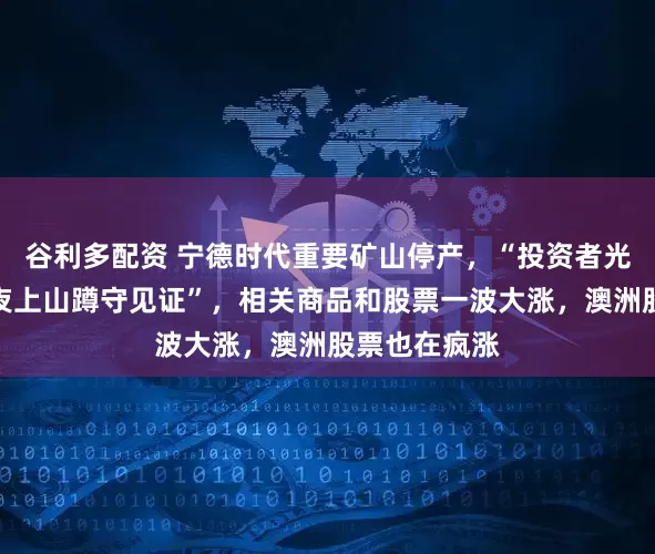 谷利多配资 宁德时代重要矿山停产，“投资者光着膀子，深夜上山蹲守见证”，相关商品和股票一波大涨，澳洲股票也在疯涨