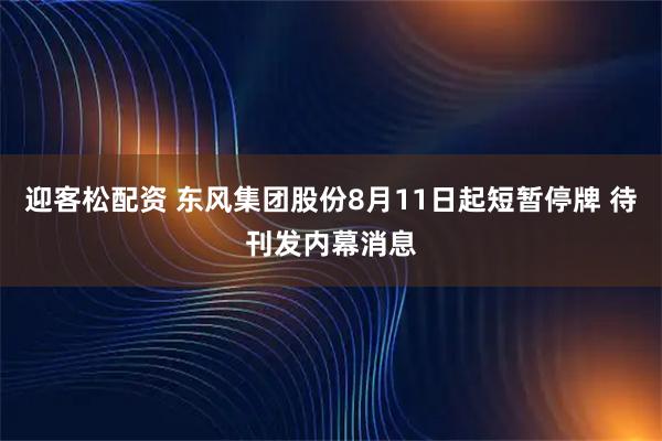 迎客松配资 东风集团股份8月11日起短暂停牌 待刊发内幕消息