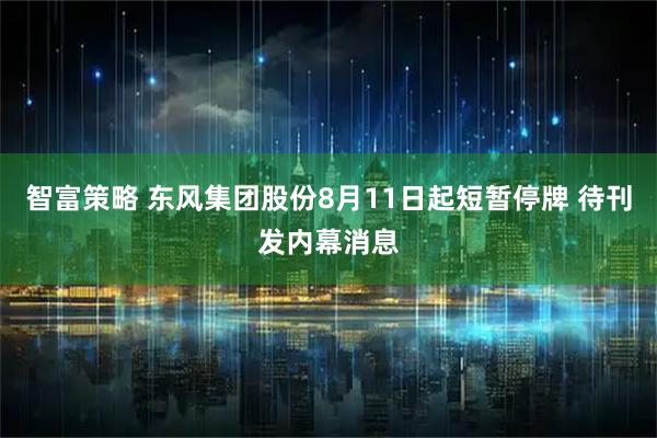 智富策略 东风集团股份8月11日起短暂停牌 待刊发内幕消息