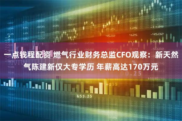 一点钱程配资 燃气行业财务总监CFO观察：新天然气陈建新仅大专学历 年薪高达170万元