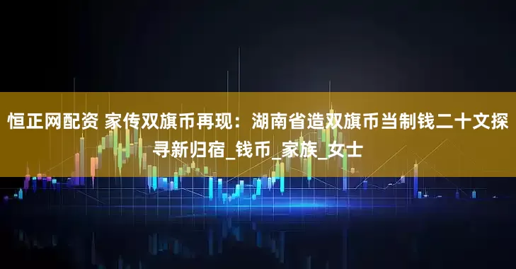 恒正网配资 家传双旗币再现：湖南省造双旗币当制钱二十文探寻新归宿_钱币_家族_女士