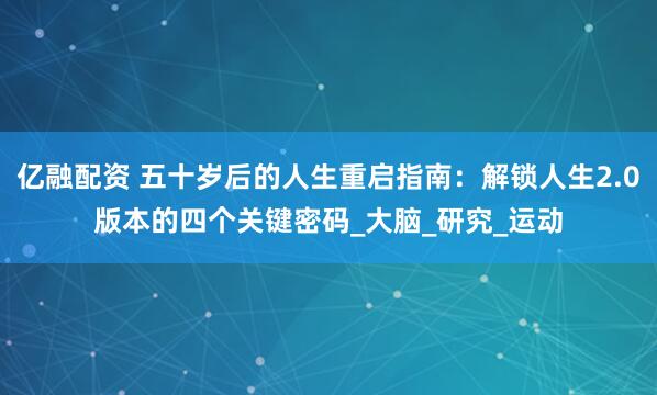 亿融配资 五十岁后的人生重启指南：解锁人生2.0版本的四个关键密码_大脑_研究_运动