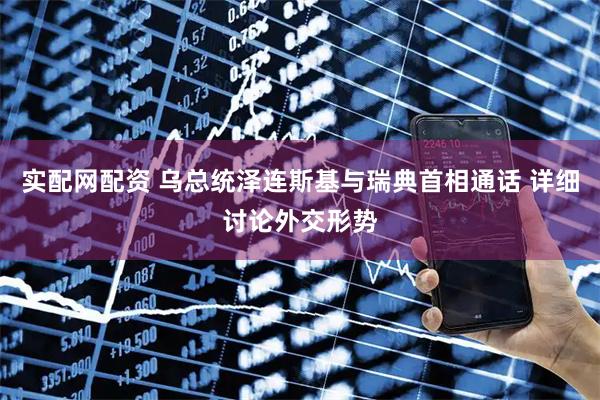 实配网配资 乌总统泽连斯基与瑞典首相通话 详细讨论外交形势