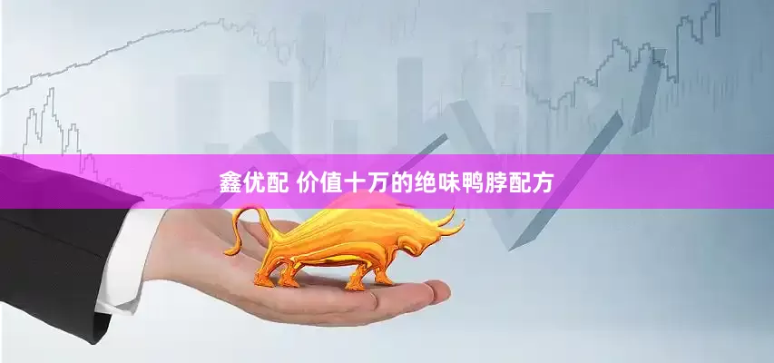 鑫优配 价值十万的绝味鸭脖配方