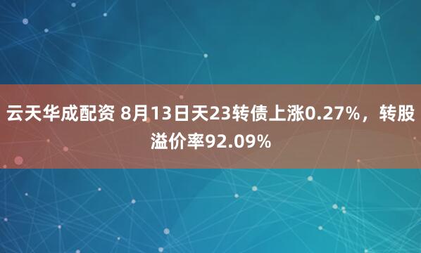 云天华成配资 8月13日天23转债上涨0.27%，转股溢价率92.09%