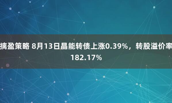 摛盈策略 8月13日晶能转债上涨0.39%，转股溢价率182.17%