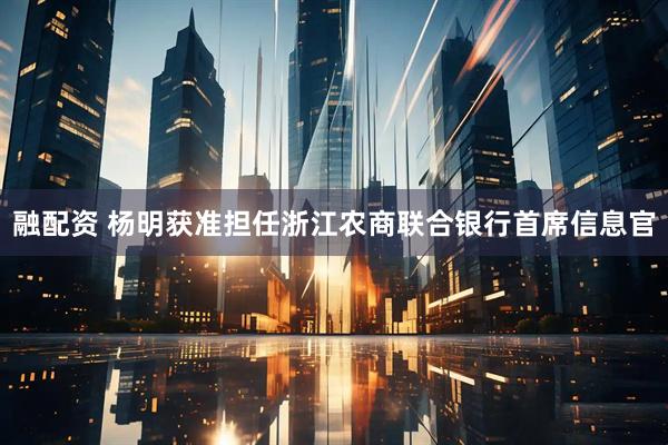 融配资 杨明获准担任浙江农商联合银行首席信息官