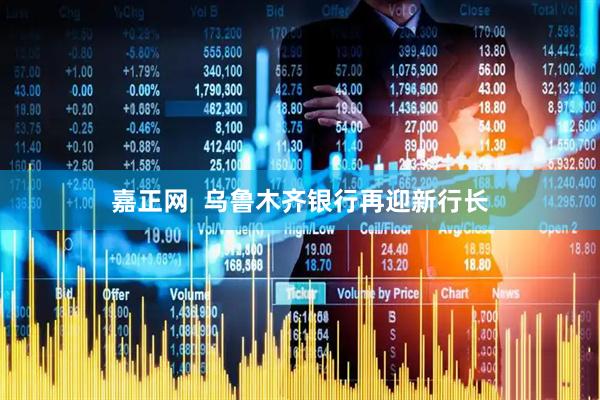 嘉正网  乌鲁木齐银行再迎新行长
