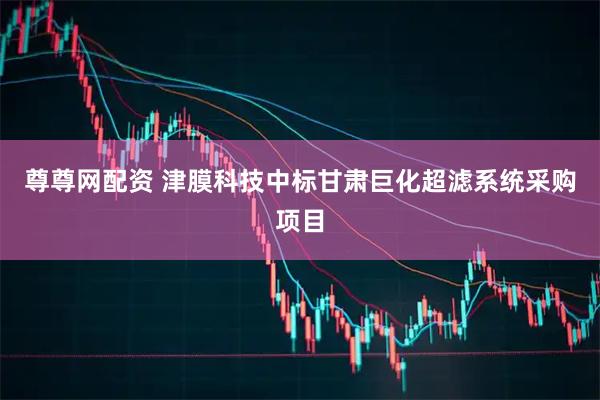 尊尊网配资 津膜科技中标甘肃巨化超滤系统采购项目