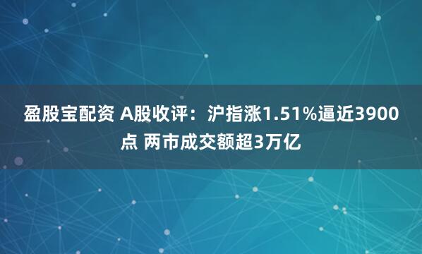 盈股宝配资 A股收评：沪指涨1.51%逼近3900点 两市成交额超3万亿