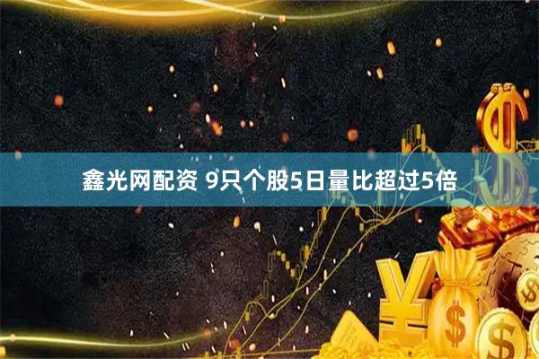 鑫光网配资 9只个股5日量比超过5倍