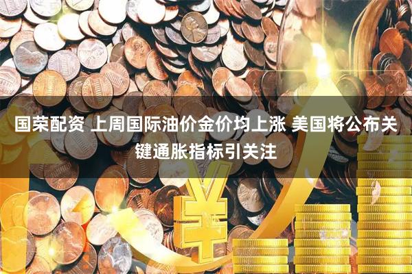 国荣配资 上周国际油价金价均上涨 美国将公布关键通胀指标引关注