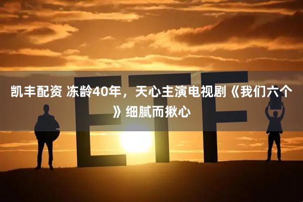 凯丰配资 冻龄40年，天心主演电视剧《我们六个》细腻而揪心