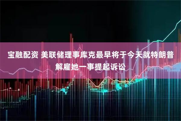 宝融配资 美联储理事库克最早将于今天就特朗普解雇她一事提起诉讼