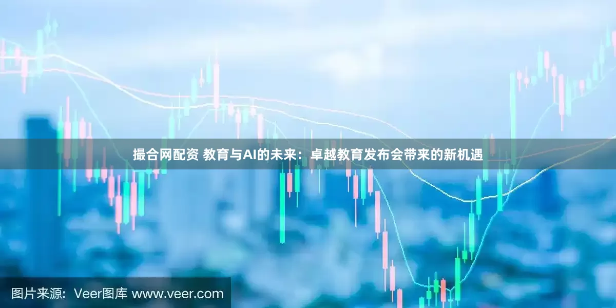 撮合网配资 教育与AI的未来：卓越教育发布会带来的新机遇