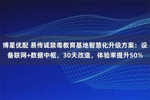 博星优配 易传诚禁毒教育基地智慧化升级方案：设备联网+数据中枢，30天改造，体验率提升50%