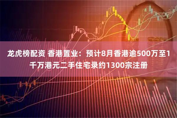 龙虎榜配资 香港置业：预计8月香港逾500万至1千万港元二手住宅录约1300宗注册