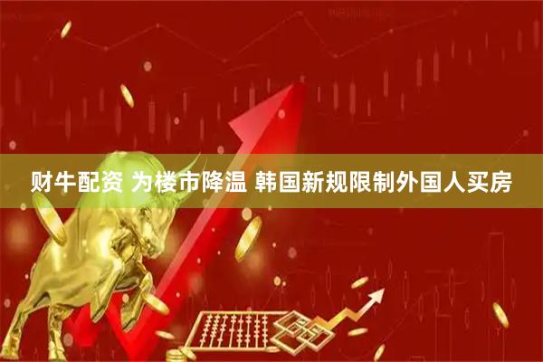 财牛配资 为楼市降温 韩国新规限制外国人买房