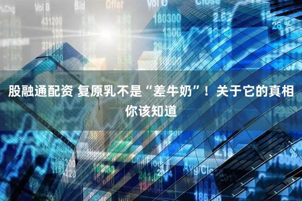 股融通配资 复原乳不是“差牛奶”！关于它的真相你该知道