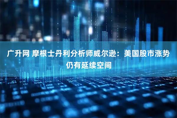 广升网 摩根士丹利分析师威尔逊：美国股市涨势仍有延续空间