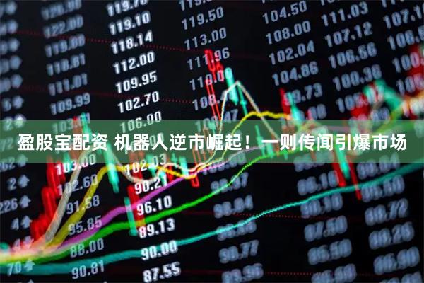 盈股宝配资 机器人逆市崛起！一则传闻引爆市场