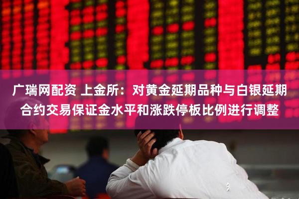 广瑞网配资 上金所：对黄金延期品种与白银延期合约交易保证金水平和涨跌停板比例进行调整