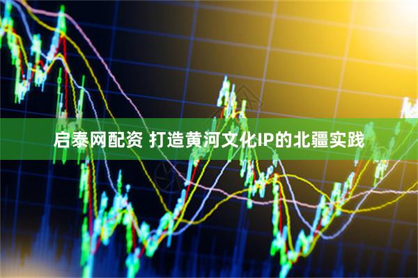 启泰网配资 打造黄河文化IP的北疆实践