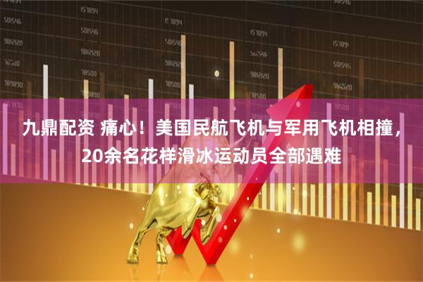 九鼎配资 痛心！美国民航飞机与军用飞机相撞，20余名花样滑冰运动员全部遇难