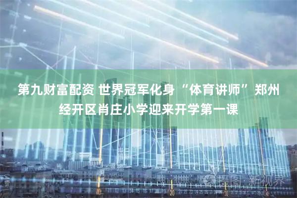 第九财富配资 世界冠军化身 “体育讲师” 郑州经开区肖庄小学迎来开学第一课