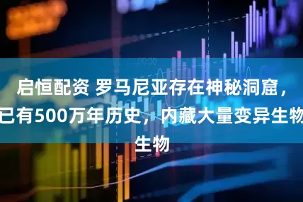 启恒配资 罗马尼亚存在神秘洞窟，已有500万年历史，内藏大量变异生物