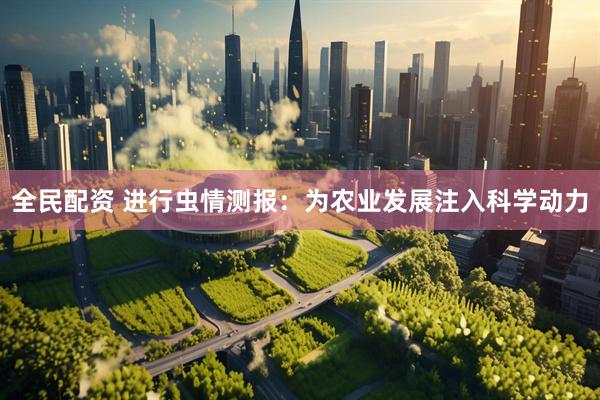 全民配资 进行虫情测报：为农业发展注入科学动力