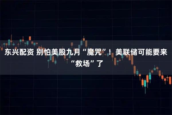 东兴配资 别怕美股九月“魔咒”！美联储可能要来“救场”了