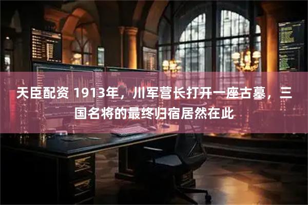 天臣配资 1913年，川军营长打开一座古墓，三国名将的最终归宿居然在此