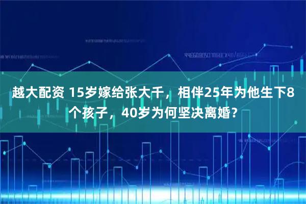越大配资 15岁嫁给张大千，相伴25年为他生下8个孩子，40岁为何坚决离婚？