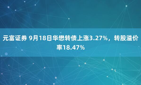 元富证券 9月18日华懋转债上涨3.27%，转股溢价率18.47%