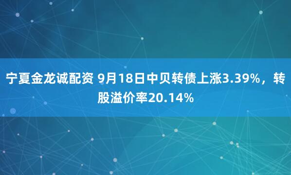 宁夏金龙诚配资 9月18日中贝转债上涨3.39%，转股溢价率20.14%