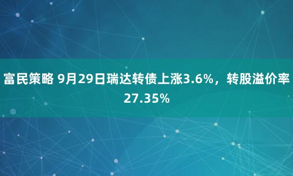富民策略 9月29日瑞达转债上涨3.6%，转股溢价率27.35%