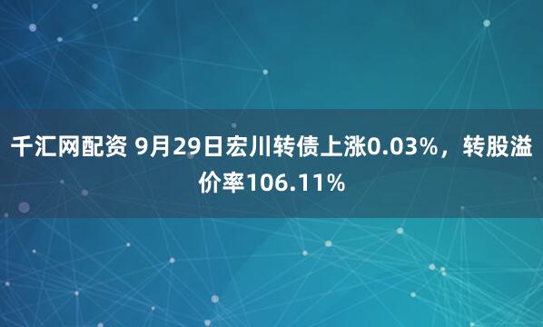 千汇网配资 9月29日宏川转债上涨0.03%，转股溢价率106.11%