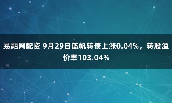 易融网配资 9月29日蓝帆转债上涨0.04%，转股溢价率103.04%