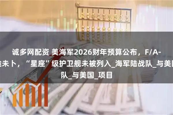 诚多网配资 美海军2026财年预算公布,F/A-XX前途未卜,“星座”级护卫舰未被列入_海军陆战队_与美国_项目