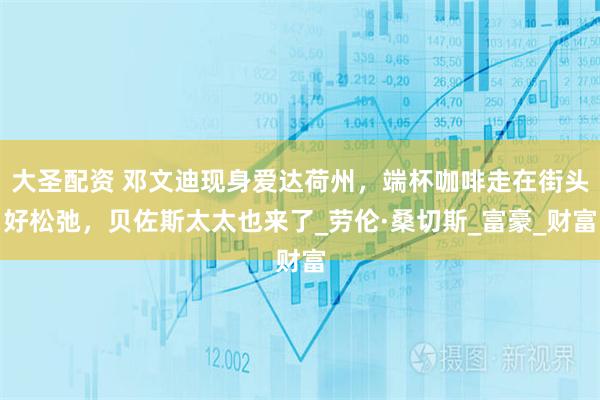 大圣配资 邓文迪现身爱达荷州,端杯咖啡走在街头好松弛,贝佐斯太太也来了_劳伦·桑切斯_富豪_财富