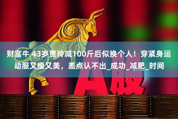 财富牛 43岁贾玲减100斤后似换个人！穿紧身运动服又瘦又美，差点认不出_成功_减肥_时间