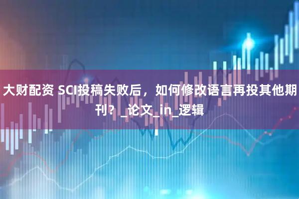 大财配资 SCI投稿失败后，如何修改语言再投其他期刊？_论文_in_逻辑
