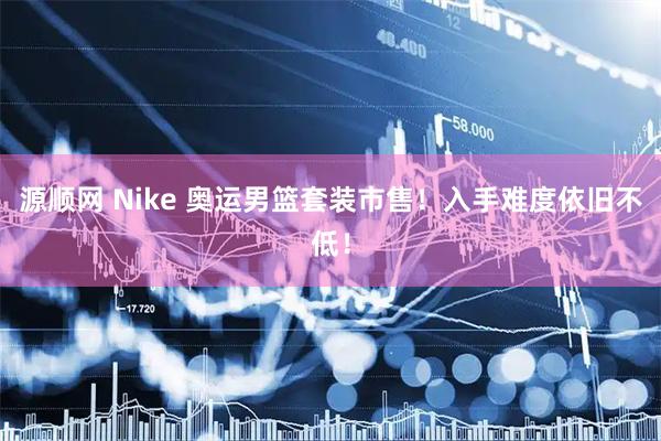 源顺网 Nike 奥运男篮套装市售！入手难度依旧不低！