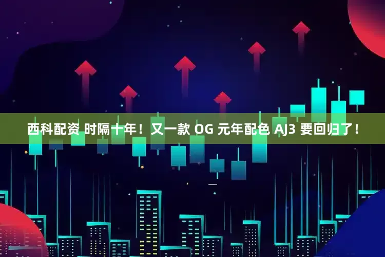 西科配资 时隔十年！又一款 OG 元年配色 AJ3 要回归了！