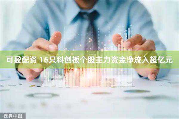 可盈配资 16只科创板个股主力资金净流入超亿元