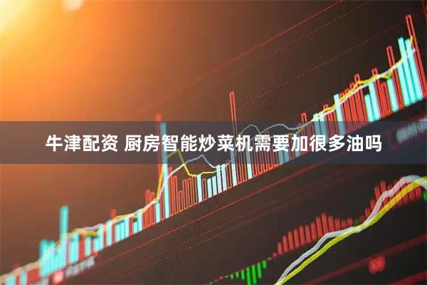 牛津配资 厨房智能炒菜机需要加很多油吗