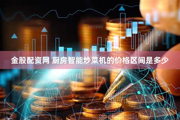 金股配资网 厨房智能炒菜机的价格区间是多少