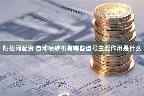 阳德网配资 自动喷砂机有哪些型号主要作用是什么