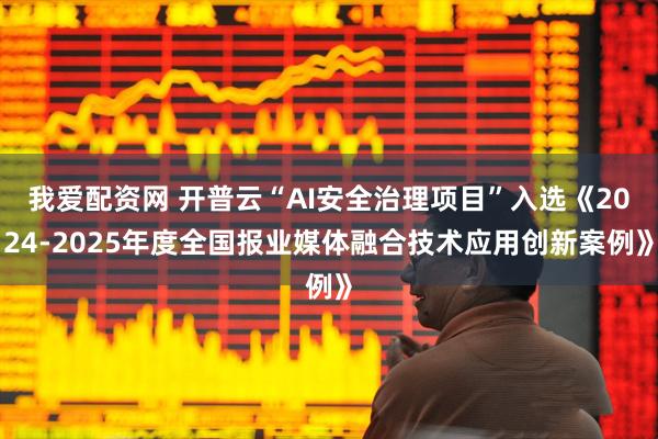 我爱配资网 开普云“AI安全治理项目”入选《2024-2025年度全国报业媒体融合技术应用创新案例》